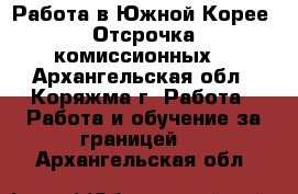 Работа в Южной Корее. Отсрочка комиссионных. - Архангельская обл., Коряжма г. Работа » Работа и обучение за границей   . Архангельская обл.